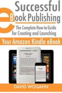 Successful eBook Publishing: The Complete How-To Guide for Creating and Launching Your Amazon Kindle eBook di David Wogahn edito da Sellbox, Inc.