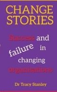 Change Stories: Success and failure in changing organisations di Tracy Stanley edito da LIGHTNING SOURCE INC