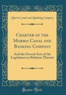Charter of the Morris Canal and Banking Company: And the Several Acts of the Legislature in Relation Thereto (Classic Reprint) di Morris Canal and Banking Company edito da Forgotten Books