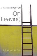 On Leaving - A Reading in Emerson di Branka Arsic edito da Harvard University Press