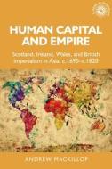 Human Capital and Empire: Scotland, Ireland, Wales and British Imperialism in Asia, C.1690-C.1820 di Andrew Mackillop edito da MANCHESTER UNIV PR