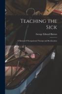 Teaching the Sick; a Manual of Occupational Therapy and Reeducation di George Edward Barton edito da LIGHTNING SOURCE INC