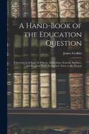 A Hand-Book of the Education Question: Education in Ireland; Its History, Institutions, Systems, Statistics, and Progress, From the Earliest Times to di James Godkin edito da LEGARE STREET PR