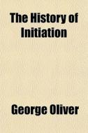 The History Of Initiation; In Twelve Lectures Comprising A Detailed Account Of The Rites And Ceremonies, Doctrines And Discipline, Of All The Secret A di George Oliver edito da General Books Llc
