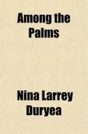 Among The Palms di Nina Larrey Duryea edito da General Books