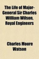 The Life Of Major-general Sir Charles Wi di Charles Moore Watson edito da General Books