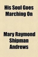 His Soul Goes Marching On di Mary Raymond Shipman Andrews edito da General Books Llc