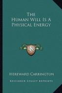The Human Will Is a Physical Energy di Hereward Carrington edito da Kessinger Publishing