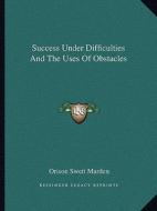 Success Under Difficulties and the Uses of Obstacles di Orison Swett Marden edito da Kessinger Publishing
