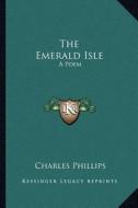 The Emerald Isle: A Poem di Charles Phillips edito da Kessinger Publishing