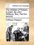 The Children Of Thespis. A Poem. By John Williams, Esq. Part The Second di Anthony Pasquin edito da Gale Ecco, Print Editions