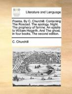 Poems. By C. Churchill. Containing The Rosciad. The Apology. Night. The Prophecy Of Famine. An Epistle To William Hogarth. And The Ghost, In Four Book di C Churchill edito da Gale Ecco, Print Editions