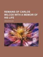 Remains Of Carlos Wilcox With A Memoir Of His Life di Carlos Wilcox edito da General Books Llc