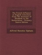 The French Influence in English Literature from the Accession of Elizabeth to the Restoriation di Alfred Horatio Upham edito da Nabu Press