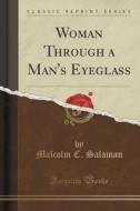 Woman Through A Man's Eyeglass (classic Reprint) di Malcolm C Salaman edito da Forgotten Books
