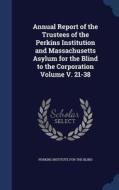 Annual Report Of The Trustees Of The Perkins Institution And Massachusetts Asylum For The Blind To The Corporation Volume V. 21-38 edito da Sagwan Press