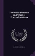 The Dublin Dissector; Or, System Of Practical Anatomy di Robert Harrison edito da Palala Press