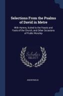 Selections from the Psalms of David in Metre: With Hymns, Suited to the Feasts and Fasts of the Church, and Other Occasi di Anonymous edito da CHIZINE PUBN
