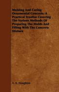 Molding and Curing Ornamental Concrete; A Practical Treatise Covering the Various Methods of Preparing the Molds and Fil di A. A. Houghton edito da Cornford Press