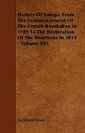 History Of Europe From The Commencement Of The French Revolution In 1789 To The Restoration Of The Bourbons In 1815 - Volume Xvi. di Archibald Alison edito da Read Books