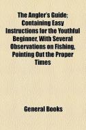 The Angler's Guide; Containing Easy Instructions For The Youthful Beginner, With Several Observations On Fishing, Pointing Out The Proper Times And Se di Books Group edito da General Books Llc