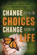 Change Your Choices, Change Your Life: Discovering Your Path to Emotional Healing & Spiritual Growth di Lowell K. Oswald, John Waterbury edito da CEDAR FORT INC