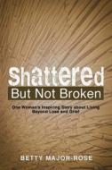 Shattered But Not Broken di Betty Major-Rose edito da Liferich