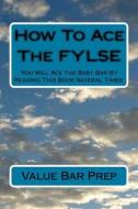 How to Ace the Fylse: You Will Ace the Baby Bar by Reading This Book Several Times. di Value Bar Prep edito da Createspace