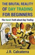 The Brutal Reality of Day Trading for Beginners di J. R. Calcaterra edito da Createspace