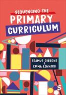 Sequencing The Primary Curriculum di Seamus Gibbons, Emma Lennard edito da SAGE Publications Ltd