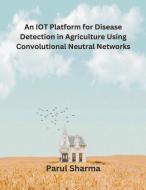 An IOT Platform for Disease Detection in Agriculture Using Convolutional Neutral Networks di Parul Sharma edito da Mohd Abdul Hafi