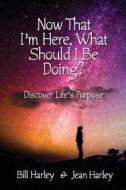 Now That I'm Here, What Should I Be Doing? Discover Life's Purpose di Bill Harley edito da Wisdom Editions