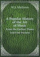 A Popular History Of The Art Of Music From The Earliest Times Until The Present di W S Mathews edito da Book On Demand Ltd.