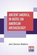 Ancient America, In Notes On American Archaeology di John Denison Baldwin edito da LECTOR HOUSE