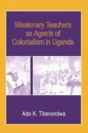Missionary Teachers As Agents Of Colonialism In Uganda di Ado K. Tiberondwa edito da Fountain Publishers