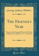 The Friendly Year: Chosen and Arranged from the Works of Henry Van Dyke, D. C. L. (Oxon;) (Classic Reprint) di George Sidney Webster edito da Forgotten Books