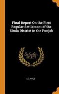 Final Report On The First Regular Settlement Of The Simla District In The Punjab di E G Wace edito da Franklin Classics