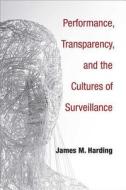 Performance, Transparency, and the Cultures of Surveillance di James M. Harding edito da UNIV OF MICHIGAN PR