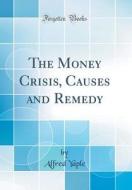 The Money Crisis, Causes and Remedy (Classic Reprint) di Alfred Yaple edito da Forgotten Books