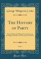 The History of Party, Vol. 1: From the Rise the Whig and Tory Factions, in the Reign of Charles to the Passing of the Reform (Classic Reprint) di George Wingrove Cooke edito da Forgotten Books