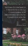 Sistema económico y rentístico de la Confederación argentina según su constitución de 1853; di Juan Bautista Alberdi edito da LEGARE STREET PR
