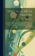 Spectacle De La Nature: Or, Nature Display'd. Being Discourses On Such Particulars of Natural History As Were Thought Most Proper to Excite th di Noël Antoine Pluche edito da LEGARE STREET PR