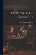 The Message Of Greek Art di Harry Huntington Powers edito da LEGARE STREET PR