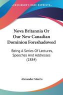 Nova Britannia or Our New Canadian Dominion Foreshadowed: Being a Series of Lectures, Speeches and Addresses (1884) di Alexander Morris edito da Kessinger Publishing