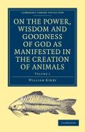 On the Power, Wisdom and Goodness of God as Manifested in the Creation of Animals and in Their History, Habits and Insti di William Kirby edito da Cambridge University Press