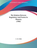 The Relation Between Regulation and Fission in Planaria (1906) di C. M. Child edito da Kessinger Publishing