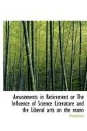 Amusements In Retirement Or The Influence Of Science Literature And The Liberal Arts On The Mann di Anonymous edito da Bibliolife