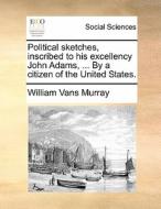Political sketches, inscribed to his excellency John Adams, ... By a citizen of the United States. di William Vans Murray edito da Gale ECCO, Print Editions