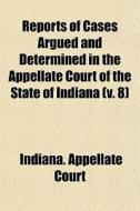 Reports Of Cases Argued And Determined In The Appellate Court Of The State Of Indiana (v. 8) di Indiana Appellate Court edito da General Books Llc