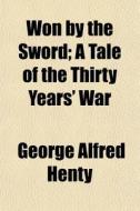 Won By The Sword; A Tale Of The Thirty Y di George Alfred Henty edito da General Books